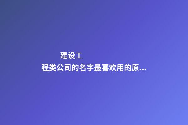 建设工程类公司的名字最喜欢用的原来是这个字！-第1张-公司起名-玄机派